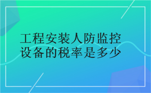 工程安装人防监控设备的税率是多少 工程安装人防监控设备的税率是多少