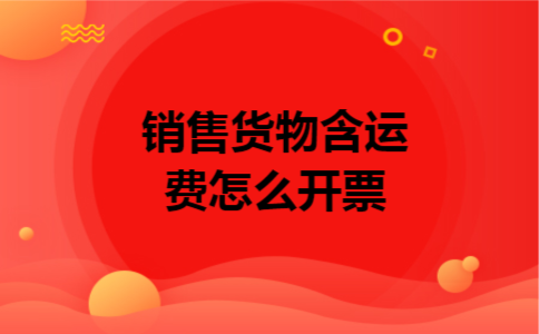 销售货物含运费怎么开票 销售货物含运费怎么开票