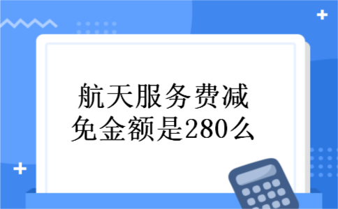 航天服务费减免金额是280么