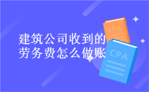 建筑公司收到的劳务费怎么做账