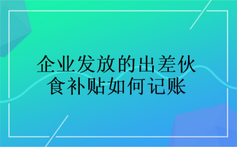 企业发放的出差伙食补贴如何记账 企业发放的出差伙食补贴如何记账