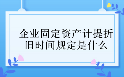 企业固定资产计提折旧时间规定是什么 企业固定资产计提折旧时间规定是什么