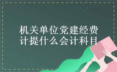 机关单位党建经费计提什么会计科目 机关单位党建经费计提什么会计科目