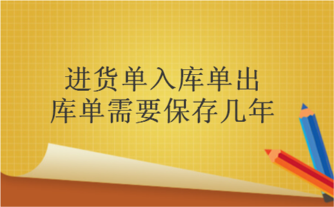 进货单入库单出库单需要保存几年 进货单入库单出库单需要保存几年