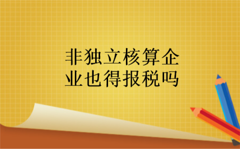 非独立核算企业也得报税吗