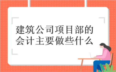 建筑公司项目部的会计主要做些什么 建筑公司项目部的会计主要做些什么