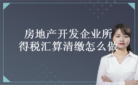 房地产开发企业所得税汇算清缴怎么做