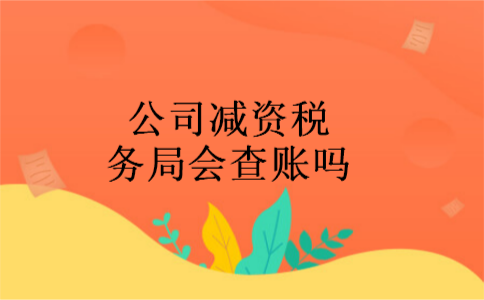 公司减资税务局会查账吗 公司减资税务局会查账吗