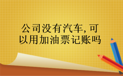 公司没有汽车,可以用加油票记账吗