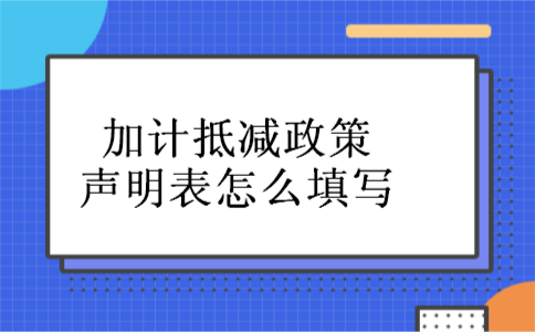 加计抵减政策声明表怎么填写 加计抵减政策声明表怎么填写