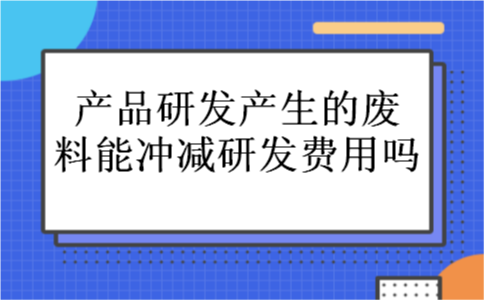 产品研发产生的废料能冲减研发费用吗 产品研发产生的废料能冲减研发费用吗