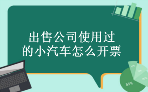出售公司使用过的小汽车怎么开票 出售公司使用过的小汽车怎么开票