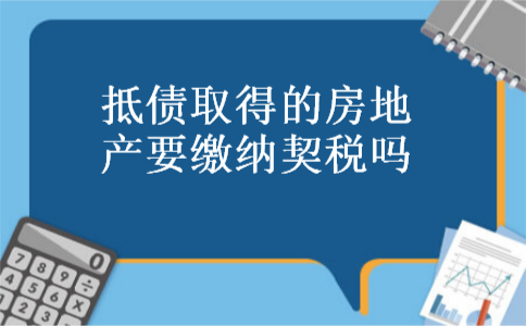 抵债取得的房地产要缴纳契税吗