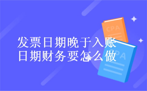发票日期晚于入账日期财务要怎么做