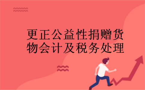 更正公益性捐赠货物会计及税务处理