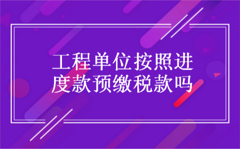 工程单位按照进度款预缴税款吗