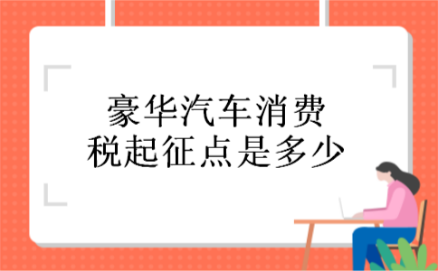 豪华汽车消费税起征点是多少