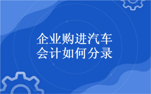 企业购进汽车会计如何分录