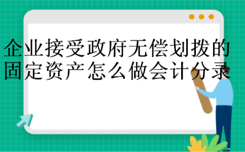 企业接受政府无偿划拨的固定资产怎么做会计分录