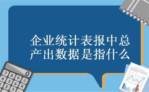 企业统计表报中总产出数据是指什么 企业统计表报中总产出数据是指什么