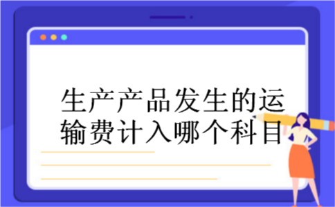 生产产品发生的运输费计入哪个科目 生产产品发生的运输费计入哪个科目