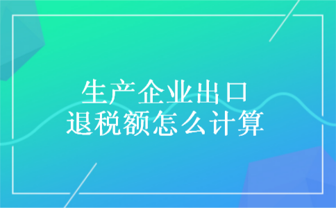 生产企业出口退税额怎么计算 生产企业出口退税额怎么计算