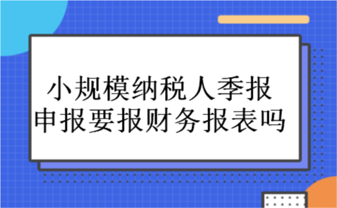 小规模纳税人季报申报要报财务报表吗