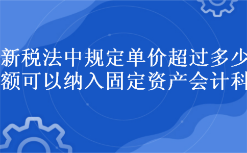 新税法中规定单价超过多少金额可以纳入固定资产会计科目