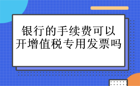 银行的手续费可以开增值税专用发票吗