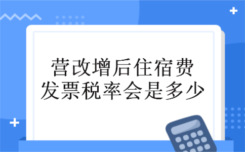 营改增后住宿费发票税率会是多少 营改增后住宿费发票税率会是多少