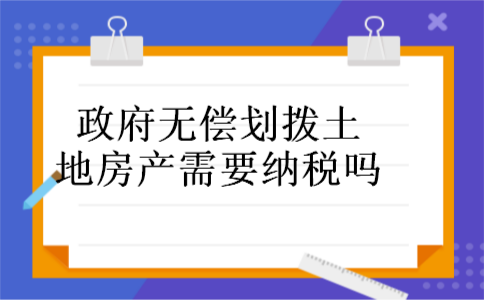 政府无偿划拨土地房产需要纳税吗 政府无偿划拨土地房产需要纳税吗