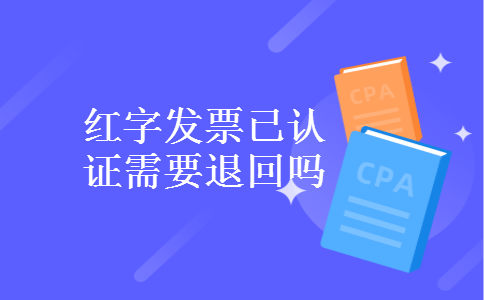 红字发票已认证需要退回吗