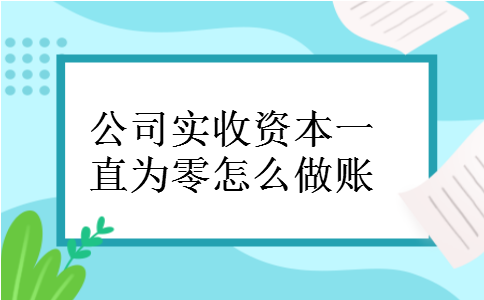 公司实收资本一直为零怎么做账 公司实收资本一直为零怎么做账
