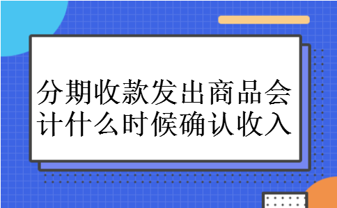 分期收款发出商品会计什么时候确认收入