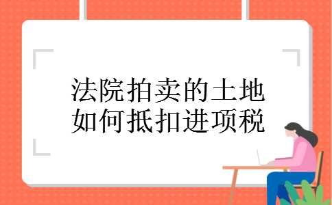 法院拍卖的土地如何抵扣进项税