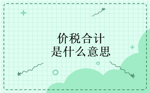价税合计是什么意思 价税合计是什么意思