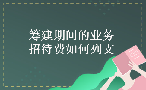 筹建期间的业务招待费如何列支