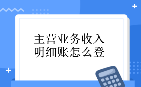 主营业务收入明细账怎么登