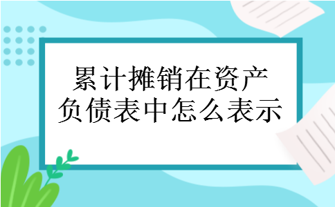 累计摊销在资产负债表中怎么表示