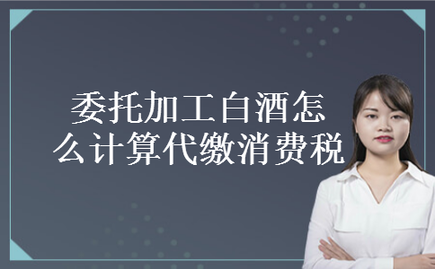 委托加工白酒怎么计算代缴消费税