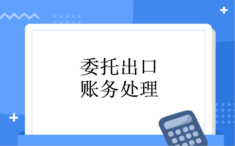 委托出口账务处理 委托出口账务处理