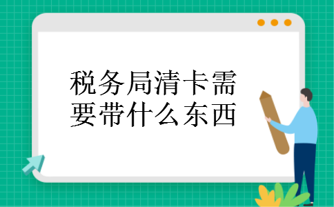 税务局清卡需要带什么东西