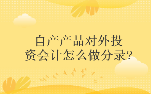 自产产品对外投资会计怎么做分录? 自产产品对外投资会计怎么做分录?
