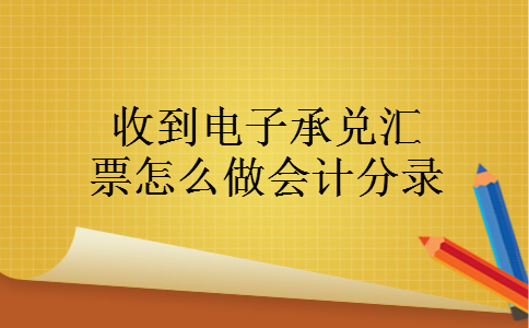 收到电子承兑汇票怎么做会计分录 收到电子承兑汇票怎么做会计分录