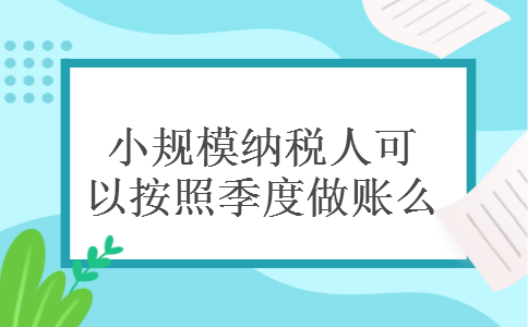 小规模纳税人可以按照季度做账么