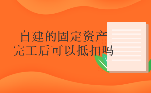 自建的固定资产完工后可以抵扣吗