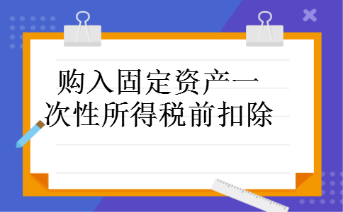 购入固定资产一次性所得税前扣除 购入固定资产一次性所得税前扣除