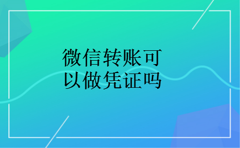 微信转账可以做凭证吗 微信转账可以做凭证吗