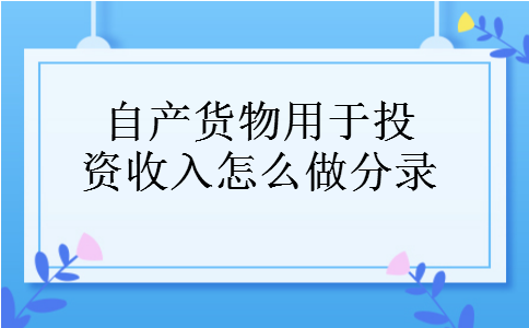 自产货物用于投资收入怎么做分录