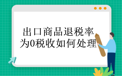 出口商品退税率为0税收如何处理 出口商品退税率为0税收如何处理